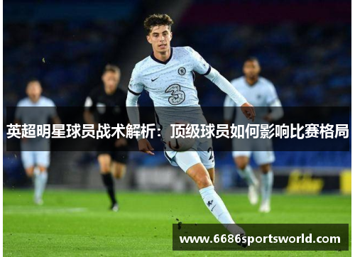 英超明星球员战术解析：顶级球员如何影响比赛格局