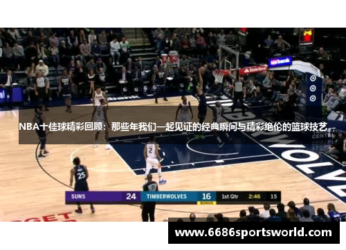 NBA十佳球精彩回顾：那些年我们一起见证的经典瞬间与精彩绝伦的篮球技艺