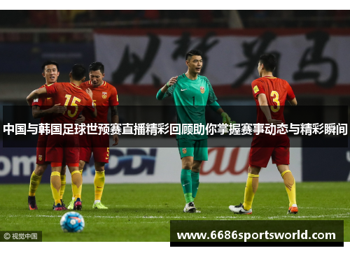 中国与韩国足球世预赛直播精彩回顾助你掌握赛事动态与精彩瞬间
