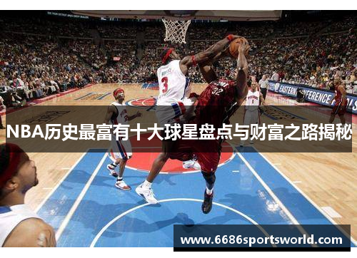 NBA历史最富有十大球星盘点与财富之路揭秘