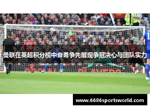 曼联在英超积分榜中奋勇争先展现争冠决心与团队实力