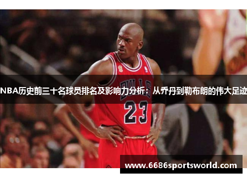 NBA历史前三十名球员排名及影响力分析：从乔丹到勒布朗的伟大足迹
