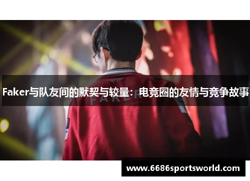 Faker与队友间的默契与较量：电竞圈的友情与竞争故事