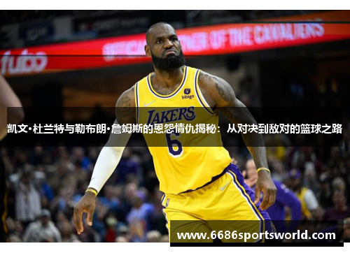 凯文·杜兰特与勒布朗·詹姆斯的恩怨情仇揭秘：从对决到敌对的篮球之路