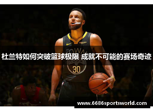 杜兰特如何突破篮球极限 成就不可能的赛场奇迹