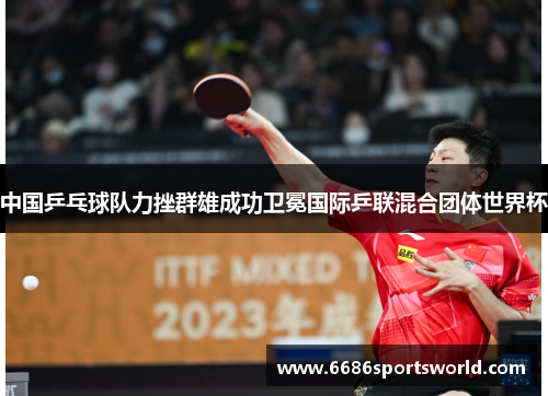 中国乒乓球队力挫群雄成功卫冕国际乒联混合团体世界杯
