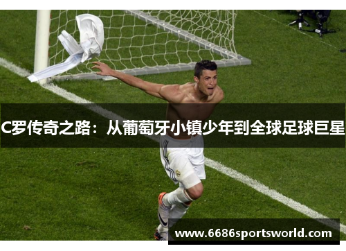 C罗传奇之路：从葡萄牙小镇少年到全球足球巨星