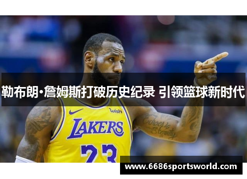 勒布朗·詹姆斯打破历史纪录 引领篮球新时代