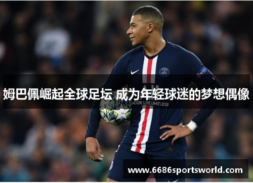 姆巴佩崛起全球足坛 成为年轻球迷的梦想偶像