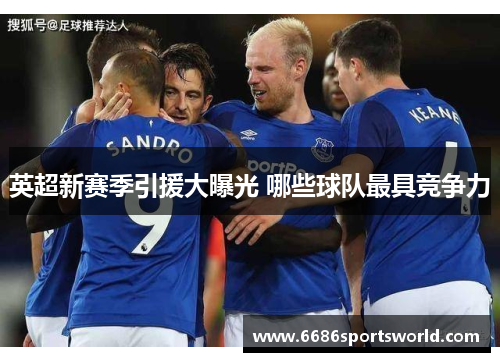 英超新赛季引援大曝光 哪些球队最具竞争力