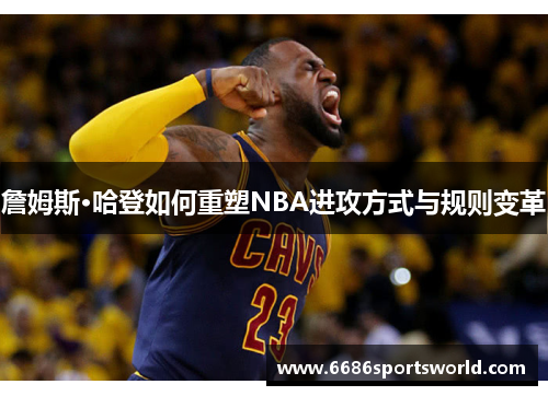 詹姆斯·哈登如何重塑NBA进攻方式与规则变革