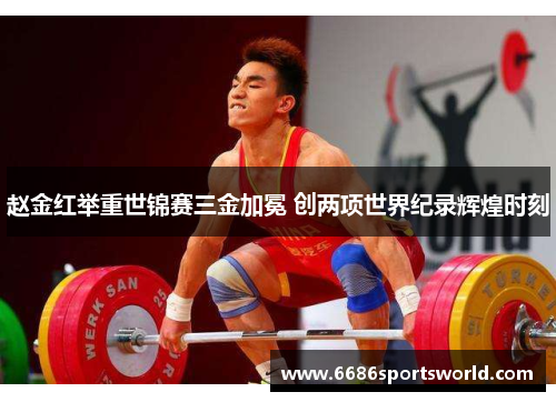 赵金红举重世锦赛三金加冕 创两项世界纪录辉煌时刻