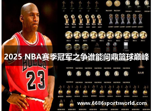 2025 NBA赛季冠军之争谁能问鼎篮球巅峰