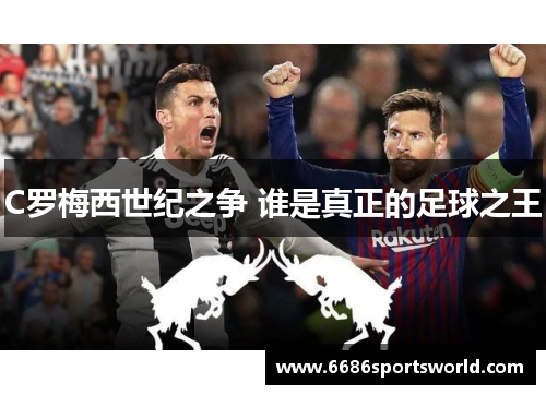 C罗梅西世纪之争 谁是真正的足球之王