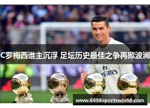 C罗梅西谁主沉浮 足坛历史最佳之争再掀波澜