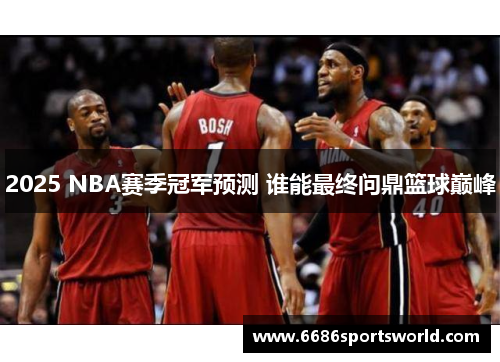 2025 NBA赛季冠军预测 谁能最终问鼎篮球巅峰