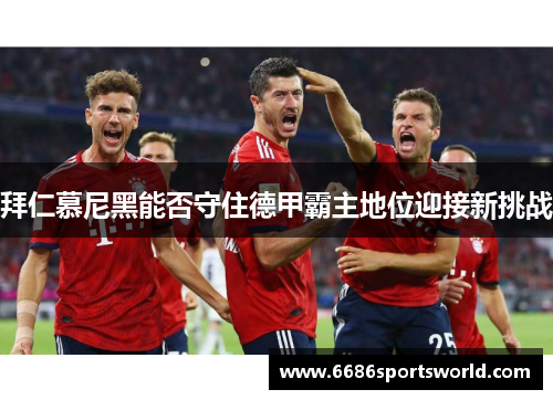 拜仁慕尼黑能否守住德甲霸主地位迎接新挑战