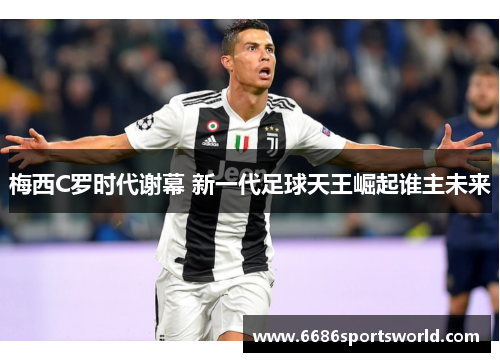 梅西C罗时代谢幕 新一代足球天王崛起谁主未来