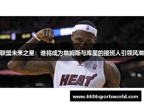 联盟未来之星：谁将成为詹姆斯与库里的接班人引领风潮