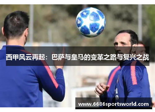 西甲风云再起：巴萨与皇马的变革之路与复兴之战