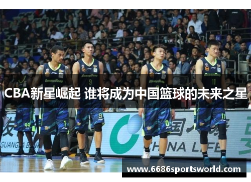 CBA新星崛起 谁将成为中国篮球的未来之星
