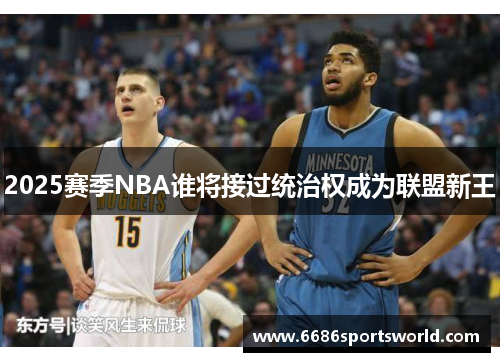2025赛季NBA谁将接过统治权成为联盟新王
