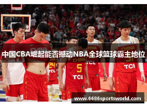 中国CBA崛起能否撼动NBA全球篮球霸主地位