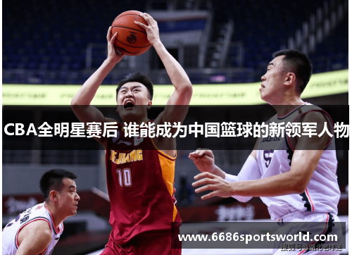 CBA全明星赛后 谁能成为中国篮球的新领军人物