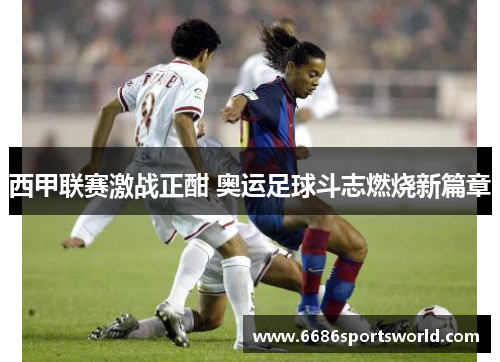 西甲联赛激战正酣 奥运足球斗志燃烧新篇章