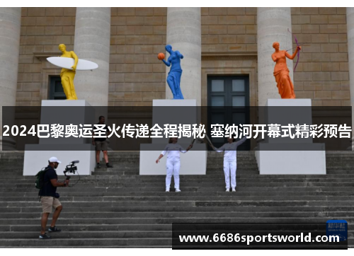 2024巴黎奥运圣火传递全程揭秘 塞纳河开幕式精彩预告