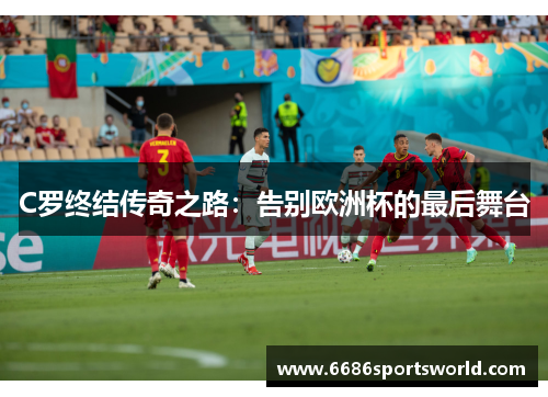 C罗终结传奇之路：告别欧洲杯的最后舞台