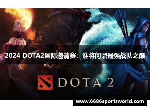 2024 DOTA2国际邀请赛：谁将问鼎最强战队之巅