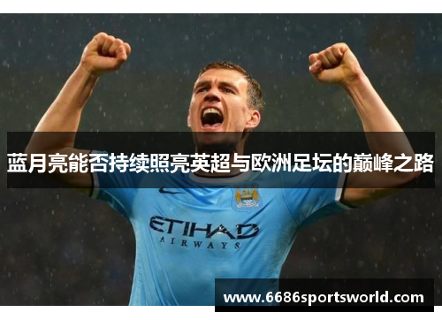 蓝月亮能否持续照亮英超与欧洲足坛的巅峰之路