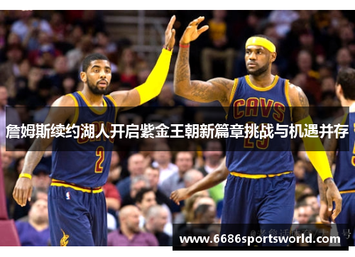詹姆斯续约湖人开启紫金王朝新篇章挑战与机遇并存
