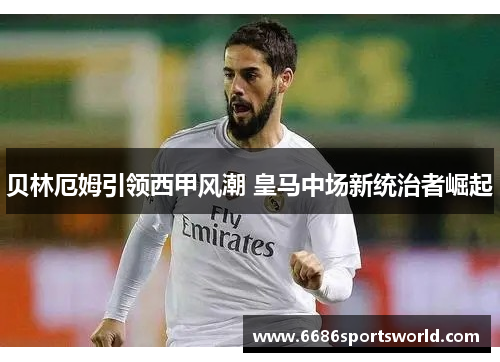 贝林厄姆引领西甲风潮 皇马中场新统治者崛起