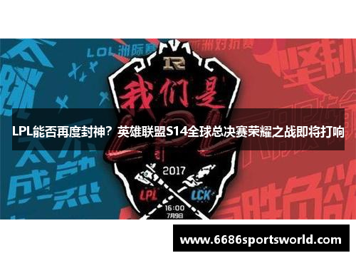 LPL能否再度封神？英雄联盟S14全球总决赛荣耀之战即将打响