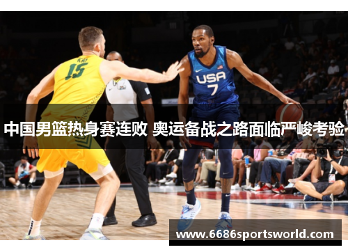 中国男篮热身赛连败 奥运备战之路面临严峻考验