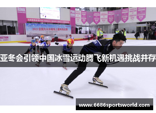 亚冬会引领中国冰雪运动腾飞新机遇挑战并存