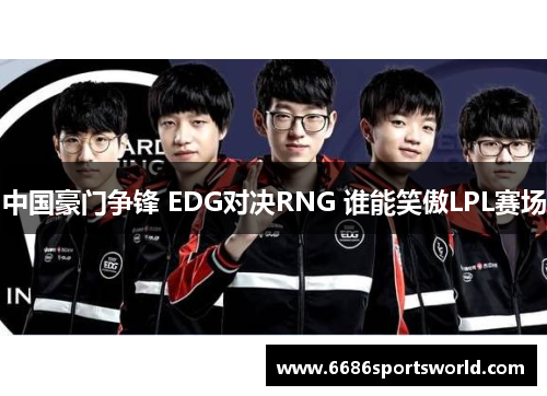中国豪门争锋 EDG对决RNG 谁能笑傲LPL赛场
