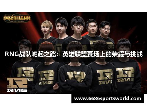 RNG战队崛起之路：英雄联盟赛场上的荣耀与挑战