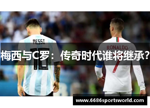梅西与C罗：传奇时代谁将继承？