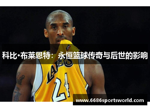 科比·布莱恩特：永恒篮球传奇与后世的影响