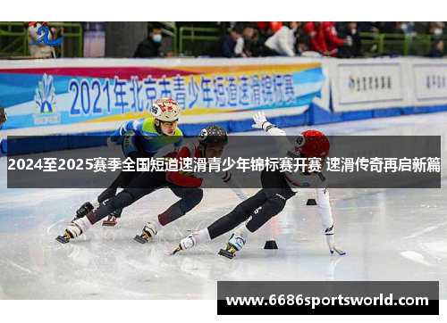 2024至2025赛季全国短道速滑青少年锦标赛开赛 速滑传奇再启新篇