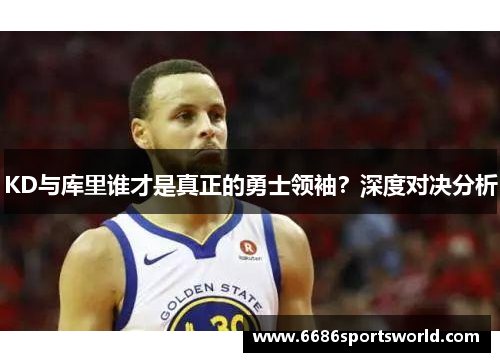 KD与库里谁才是真正的勇士领袖？深度对决分析