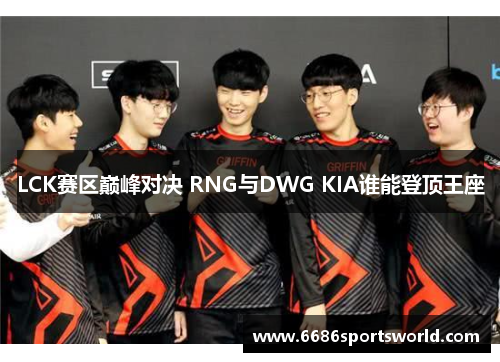 LCK赛区巅峰对决 RNG与DWG KIA谁能登顶王座