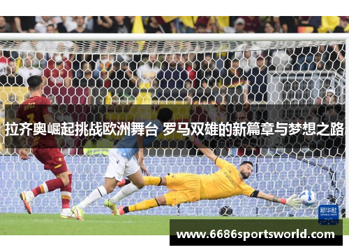 拉齐奥崛起挑战欧洲舞台 罗马双雄的新篇章与梦想之路