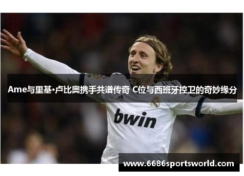 Ame与里基·卢比奥携手共谱传奇 C位与西班牙控卫的奇妙缘分