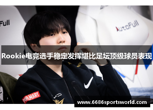 Rookie电竞选手稳定发挥堪比足坛顶级球员表现