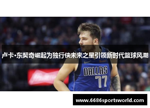 卢卡·东契奇崛起为独行侠未来之星引领新时代篮球风潮