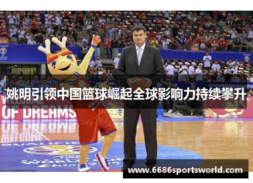 姚明引领中国篮球崛起全球影响力持续攀升
